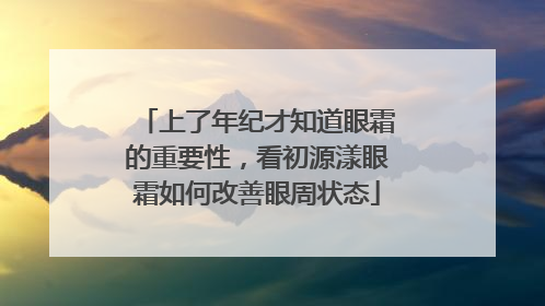 上了年纪才知道眼霜的重要性，看初源漾眼霜如何改善眼周状态