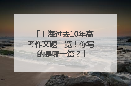 上海过去10年高考作文题一览！你写的是哪一篇？