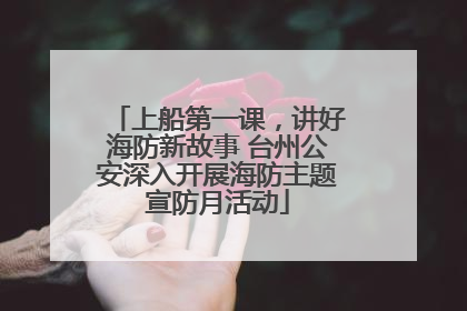 上船第一课，讲好海防新故事 台州公安深入开展海防主题宣防月活动