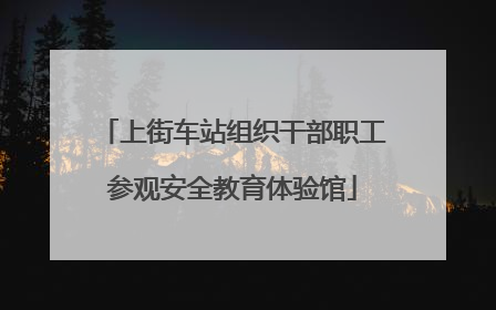 上街车站组织干部职工参观安全教育体验馆
