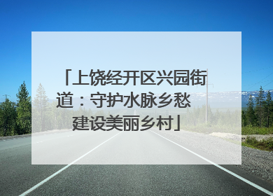上饶经开区兴园街道：守护水脉乡愁 建设美丽乡村