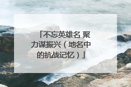 不忘英雄名 聚力谋振兴（地名中的抗战记忆）