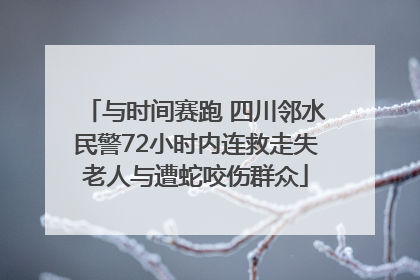 与时间赛跑 四川邻水民警72小时内连救走失老人与遭蛇咬伤群众