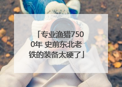 专业渔猎7500年 史前东北老铁的装备太硬了