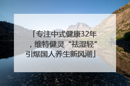 专注中式健康32年，维特健灵“祛湿轻”引爆国人养生新风潮
