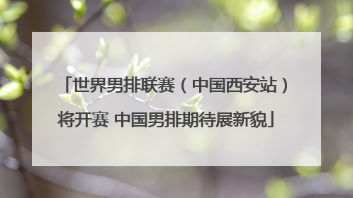世界男排联赛（中国西安站）将开赛 中国男排期待展新貌