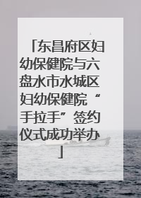 东昌府区妇幼保健院与六盘水市水城区妇幼保健院“手拉手”签约仪式成功举办