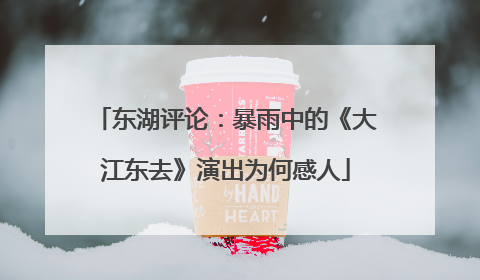 东湖评论：暴雨中的《大江东去》演出为何感人