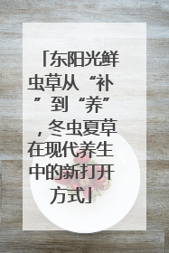 东阳光鲜虫草从“补”到“养”，冬虫夏草在现代养生中的新打开方式