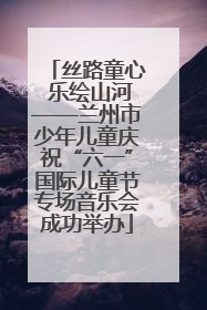 丝路童心 乐绘山河——兰州市少年儿童庆祝“六一”国际儿童节专场音乐会成功举办