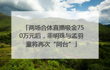 两场合体直播吸金750万元后，董明珠与孟羽童将再次“同台”