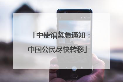 中使馆紧急通知：中国公民尽快转移