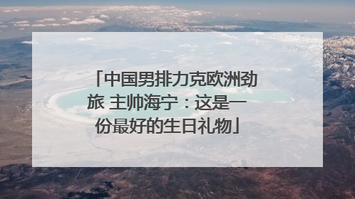 中国男排力克欧洲劲旅 主帅海宁：这是一份最好的生日礼物