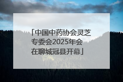 中国中药协会灵芝专委会2025年会在聊城冠县开幕