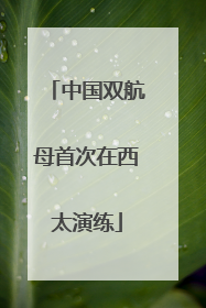 中国双航母首次在西太演练