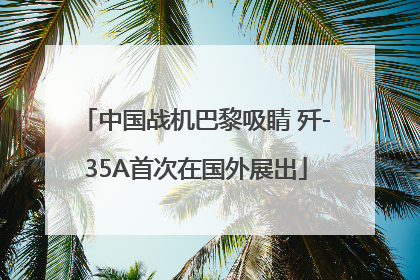 中国战机巴黎吸睛 歼-35A首次在国外展出