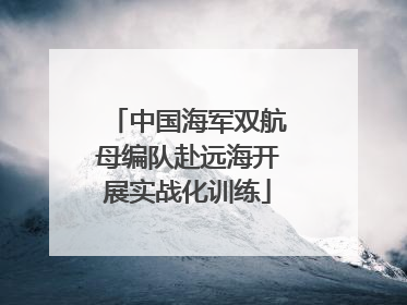 中国海军双航母编队赴远海开展实战化训练