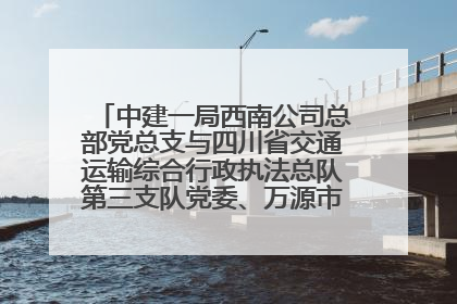 中建一局西南公司总部党总支与四川省交通运输综合行政执法总队第三支队党委、万源市草坝镇莲花院村党支部开展党建联建