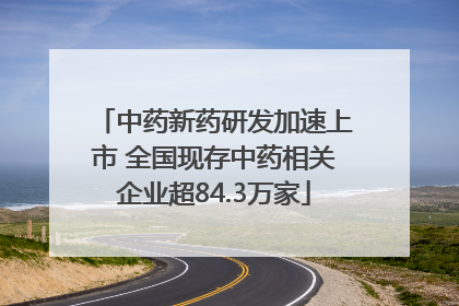 中药新药研发加速上市 全国现存中药相关企业超84.3万家