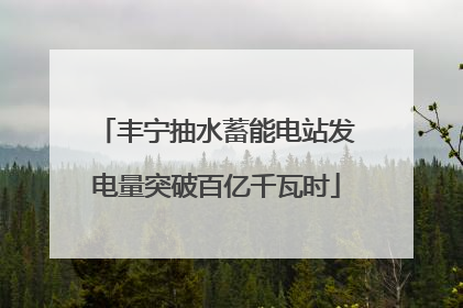 丰宁抽水蓄能电站发电量突破百亿千瓦时