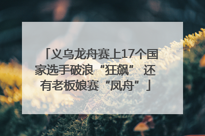 义乌龙舟赛上17个国家选手破浪“狂飙” 还有老板娘赛“凤舟”