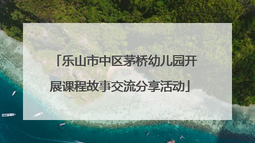 乐山市中区茅桥幼儿园开展课程故事交流分享活动