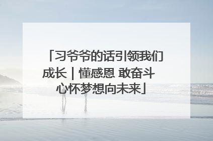 习爷爷的话引领我们成长｜懂感恩 敢奋斗 心怀梦想向未来