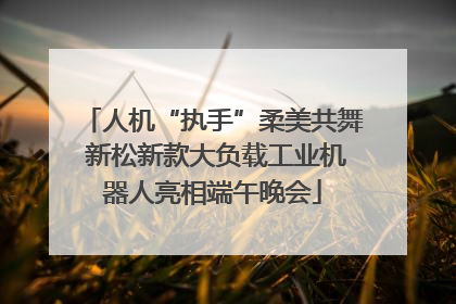 人机“执手”柔美共舞 新松新款大负载工业机器人亮相端午晚会