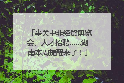 事关中非经贸博览会、人才招聘……湖南本周提醒来了！
