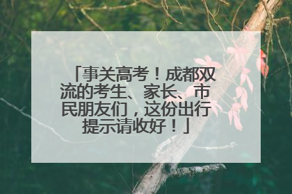事关高考！成都双流的考生、家长、市民朋友们，这份出行提示请收好！