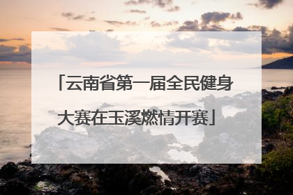 云南省第一届全民健身大赛在玉溪燃情开赛