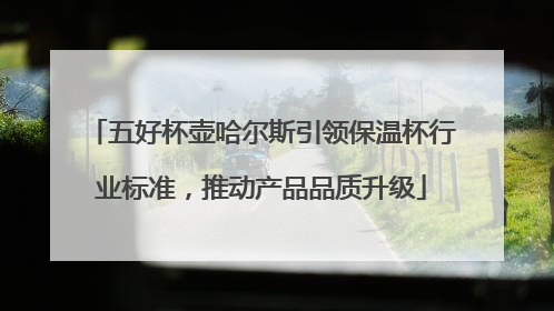 五好杯壶哈尔斯引领保温杯行业标准,推动产品品质升级