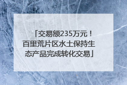 交易额235万元！百里荒片区水土保持生态产品完成转化交易