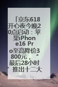 京东618开心夜今晚20点启动：苹果iPhone16 Pro至高降价3800元，“最后28小时”推出十二大补贴