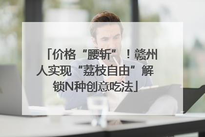 价格“腰斩”！赣州人实现“荔枝自由”解锁N种创意吃法