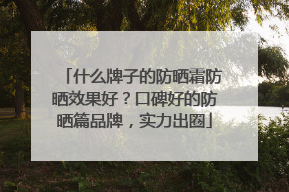 什么牌子的防晒霜防晒效果好？口碑好的防晒篇品牌，实力出圈