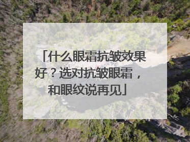 什么眼霜抗皱效果好？选对抗皱眼霜，和眼纹说再见