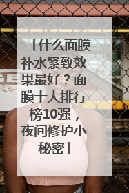 什么面膜补水紧致效果最好？面膜十大排行榜10强，夜间修护小秘密