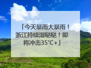 今天暴雨大暴雨！浙江持续湿哒哒！即将冲击35℃+