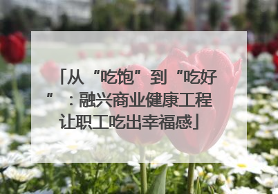 从“吃饱”到“吃好”：融兴商业健康工程让职工吃出幸福感