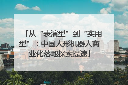 从“表演型”到“实用型”：中国人形机器人商业化落地探索提速
