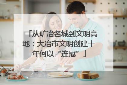 从矿冶名城到文明高地：大冶市文明创建十年何以“连冠”