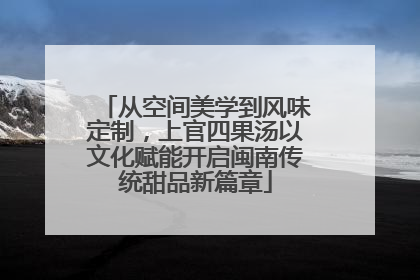 从空间美学到风味定制，上官四果汤以文化赋能开启闽南传统甜品新篇章