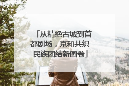 从精绝古城到首都剧场，京和共织民族团结新画卷