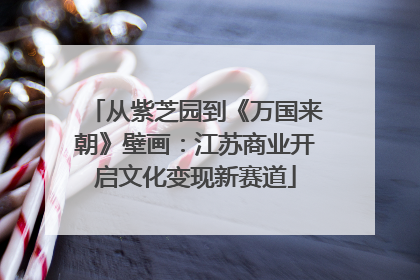 从紫芝园到《万国来朝》壁画：江苏商业开启文化变现新赛道