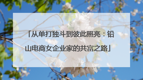 从单打独斗到彼此照亮：铅山电商女企业家的共富之路