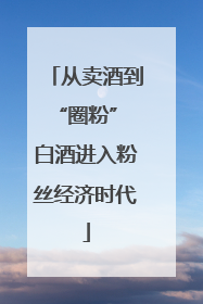 从卖酒到“圈粉” 白酒进入粉丝经济时代