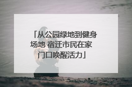 从公园绿地到健身场地 宿迁市民在家门口唤醒活力