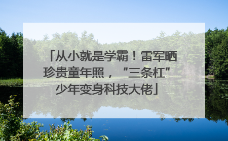 从小就是学霸！雷军晒珍贵童年照，“三条杠”少年变身科技大佬