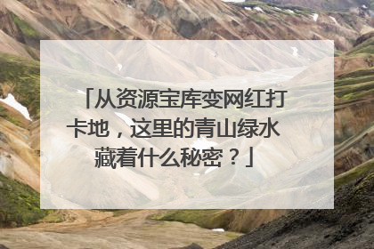 从资源宝库变网红打卡地，这里的青山绿水藏着什么秘密？